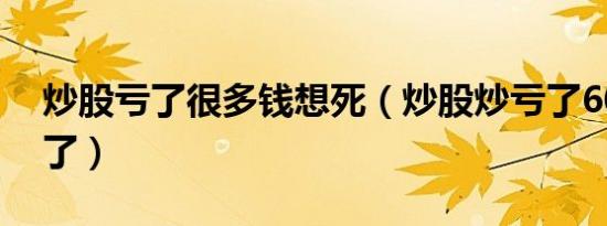 炒股亏了很多钱想死（炒股炒亏了60万想死了）