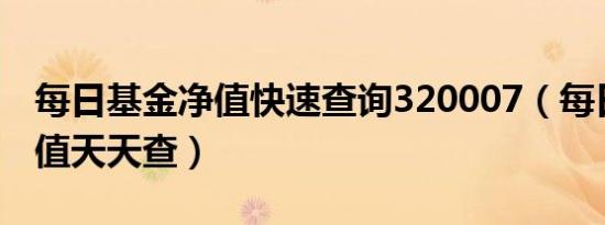 每日基金净值快速查询320007（每日基金净值天天查）