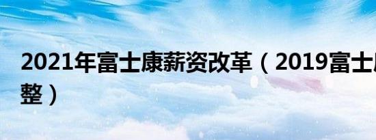 2021年富士康薪资改革（2019富士康薪资调整）