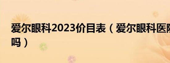 爱尔眼科2023价目表（爱尔眼科医院是正规吗）