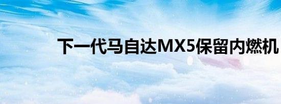 下一代马自达MX5保留内燃机