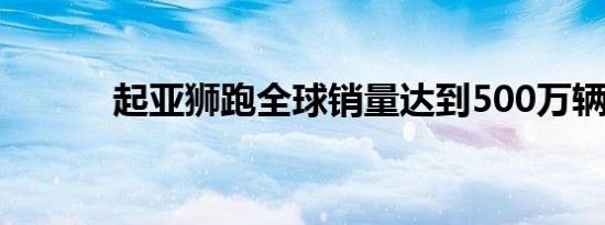 起亚狮跑全球销量达到500万辆