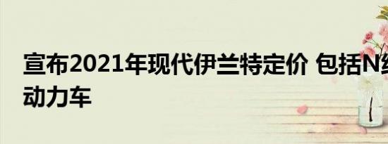 宣布2021年现代伊兰特定价 包括N线和混合动力车