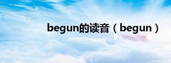 begun的读音（begun）