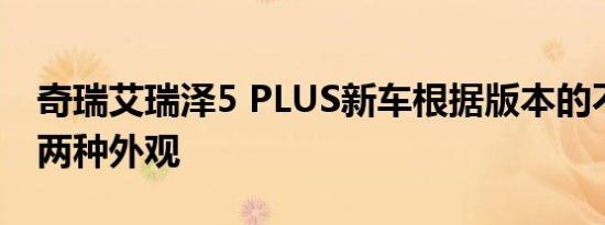 奇瑞艾瑞泽5 PLUS新车根据版本的不同提供两种外观