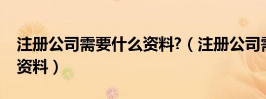 注册公司需要什么资料?（注册公司需要什么资料）