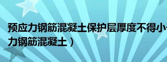 预应力钢筋混凝土保护层厚度不得小于（预应力钢筋混凝土）