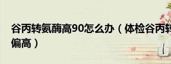 谷丙转氨酶高90怎么办（体检谷丙转氨酶90偏高）