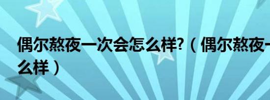 偶尔熬夜一次会怎么样?（偶尔熬夜一次会怎么样）