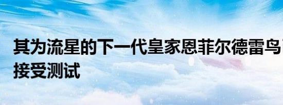 其为流星的下一代皇家恩菲尔德雷鸟已经再次接受测试