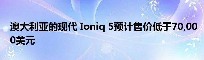 澳大利亚的现代 Ioniq 5预计售价低于70,000美元(图1)