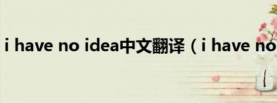 i have no idea中文翻译（i have no idea）