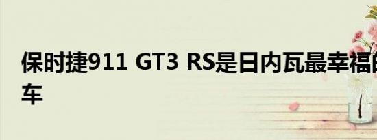 保时捷911 GT3 RS是日内瓦最幸福的小型跑车