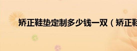 矫正鞋垫定制多少钱一双（矫正鞋）