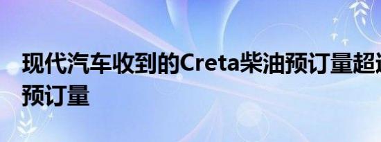 现代汽车收到的Creta柴油预订量超过了汽油预订量