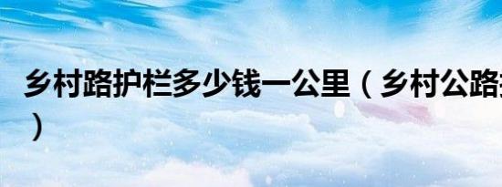 乡村路护栏多少钱一公里（乡村公路护栏报价）