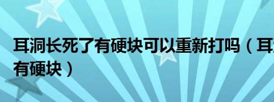 耳洞长死了有硬块可以重新打吗（耳洞长死了有硬块）