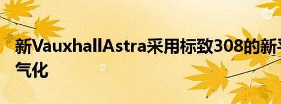 新VauxhallAstra采用标致308的新平台和电气化