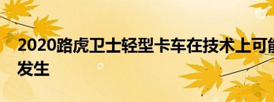 2020路虎卫士轻型卡车在技术上可能但不会发生