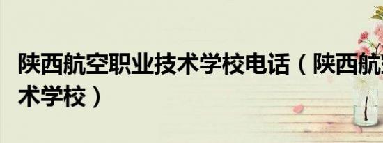 陕西航空职业技术学校电话（陕西航空职业技术学校）