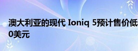 澳大利亚的现代 Ioniq 5预计售价低于70,000美元