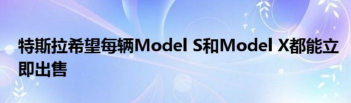 特斯拉希望每辆Model S和Model X都能立即出售(图1)