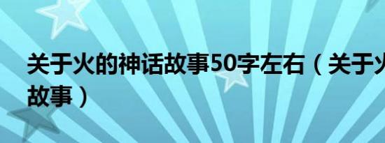 关于火的神话故事50字左右（关于火的神话故事）