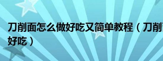 刀削面怎么做好吃又简单教程（刀削面怎么做好吃）