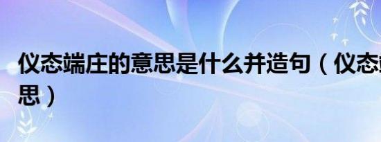 仪态端庄的意思是什么并造句（仪态端庄的意思）