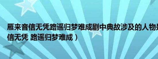 雁来音信无凭路遥归梦难成剧中典故涉及的人物是（雁来音信无凭 路遥归梦难成）