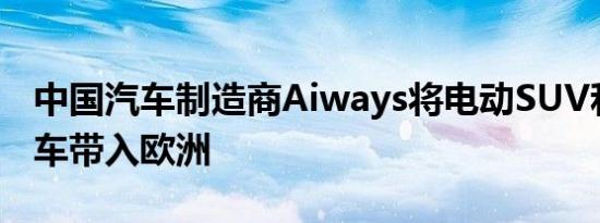 中国汽车制造商Aiways将电动SUV和超级跑车带入欧洲