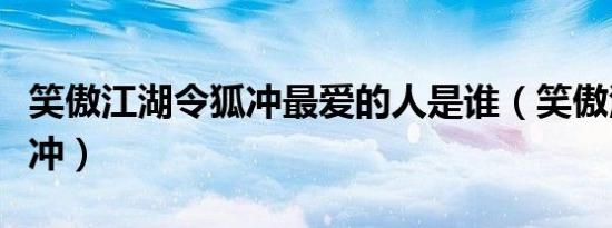 笑傲江湖令狐冲最爱的人是谁（笑傲江湖令狐冲）