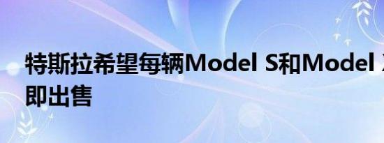 特斯拉希望每辆Model S和Model X都能立即出售