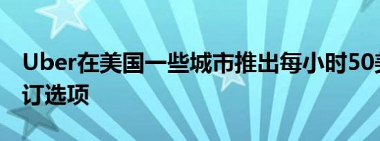 Uber在美国一些城市推出每小时50美元的预订选项