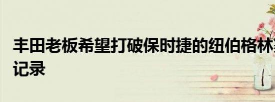 丰田老板希望打破保时捷的纽伯格林赛道单圈记录