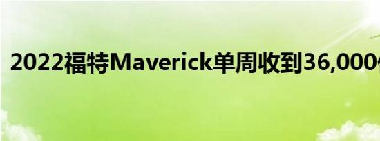 2022福特Maverick单周收到36,000份预订