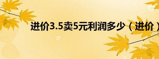 进价3.5卖5元利润多少（进价）