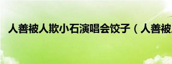 人善被人欺小石演唱会饺子（人善被人欺）