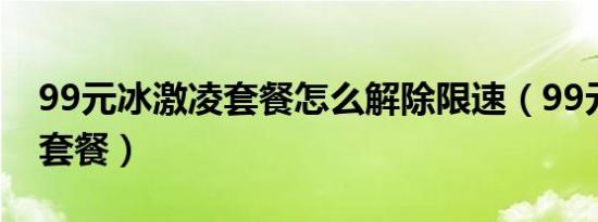 99元冰激凌套餐怎么解除限速（99元冰激凌套餐）