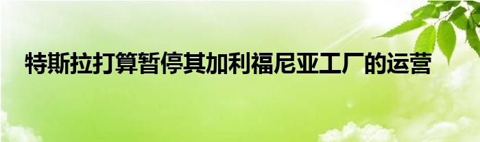 特斯拉打算暂停其加利福尼亚工厂的运营(图1)