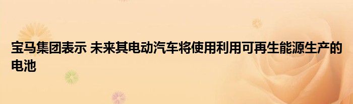 宝马集团表示 未来其电动汽车将使用利用可再生能源生产的电池(图1)