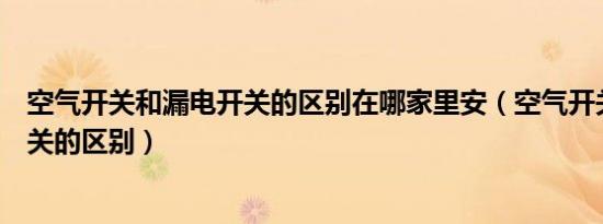 空气开关和漏电开关的区别在哪家里安（空气开关和漏电开关的区别）