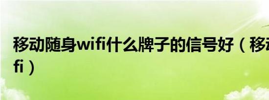 移动随身wifi什么牌子的信号好（移动随身wifi）