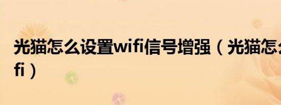 光猫怎么设置wifi信号增强（光猫怎么设置wifi）