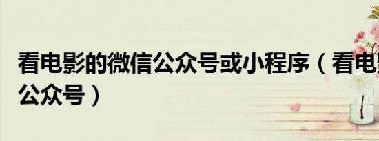 看电影的微信公众号或小程序（看电影的微信公众号）