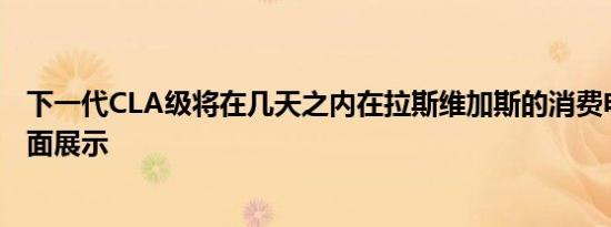 下一代CLA级将在几天之内在拉斯维加斯的消费电子展上全面展示