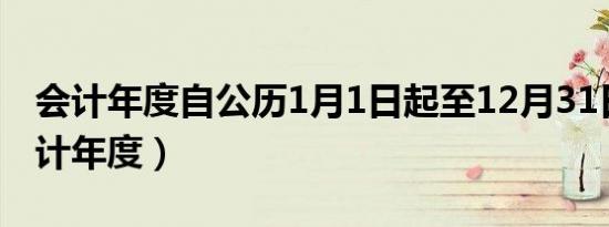 会计年度自公历1月1日起至12月31日止（会计年度）