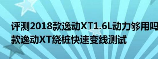 评测2018款逸动XT1.6L动力够用吗及2018款逸动XT绕桩快速变线测试