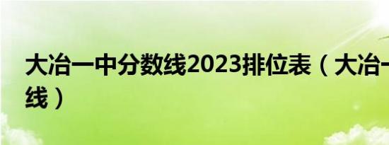 大冶一中分数线2023排位表（大冶一中分数线）