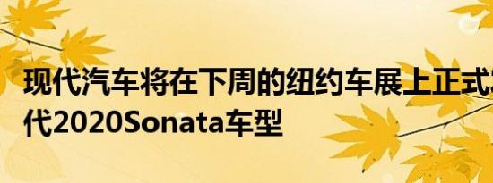 现代汽车将在下周的纽约车展上正式发布下一代2020Sonata车型